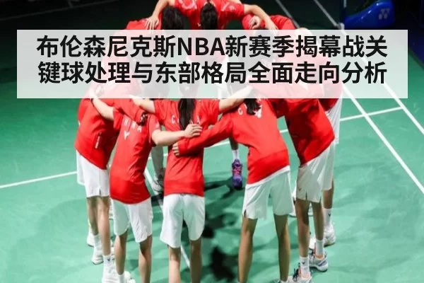 布伦森尼克斯NBA新赛季揭幕战关键球处理与东部格局全面走向分析